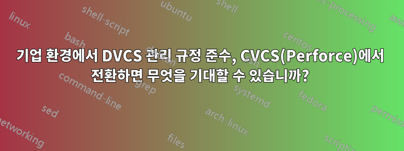 기업 환경에서 DVCS 관리 규정 준수, CVCS(Perforce)에서 전환하면 무엇을 기대할 수 있습니까?