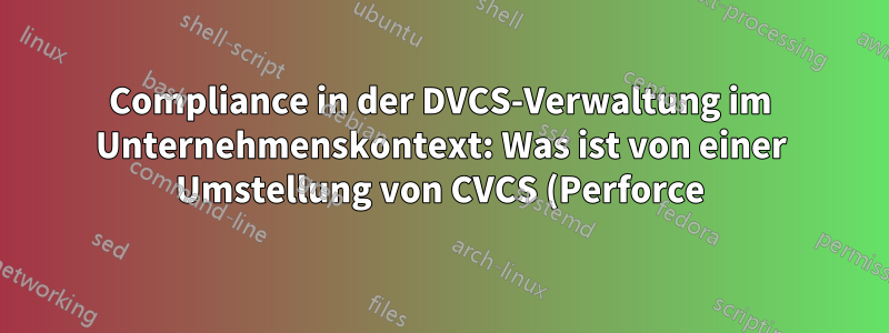Compliance in der DVCS-Verwaltung im Unternehmenskontext: Was ist von einer Umstellung von CVCS (Perforce) zu erwarten?