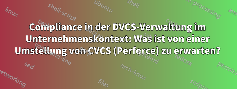 Compliance in der DVCS-Verwaltung im Unternehmenskontext: Was ist von einer Umstellung von CVCS (Perforce) zu erwarten?