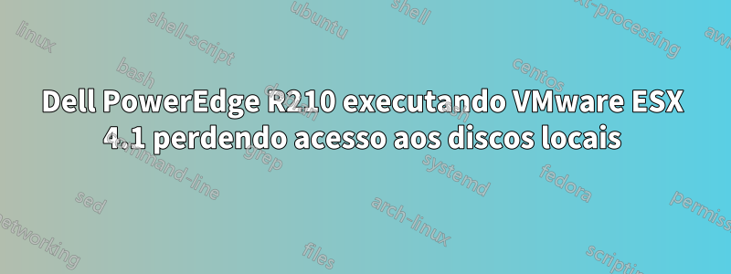 Dell PowerEdge R210 executando VMware ESX 4.1 perdendo acesso aos discos locais