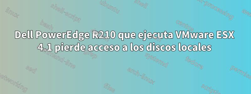 Dell PowerEdge R210 que ejecuta VMware ESX 4.1 pierde acceso a los discos locales