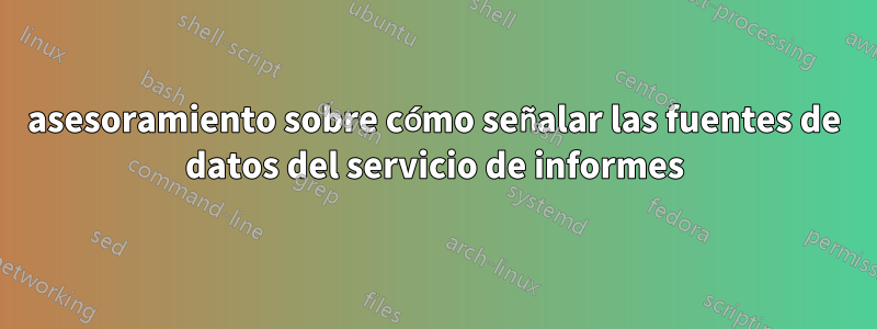 asesoramiento sobre cómo señalar las fuentes de datos del servicio de informes