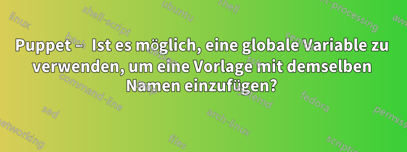 Puppet – Ist es möglich, eine globale Variable zu verwenden, um eine Vorlage mit demselben Namen einzufügen?
