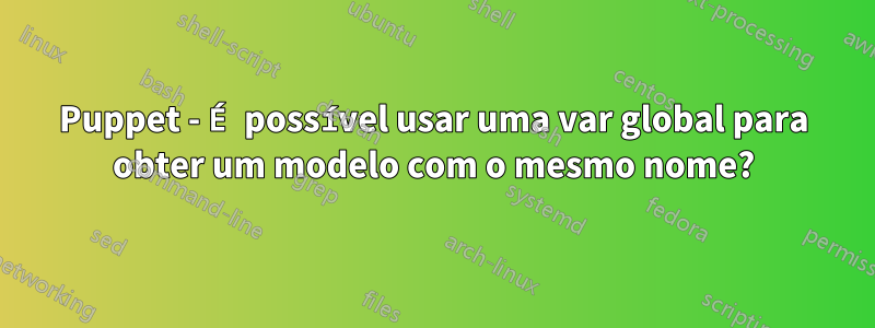 Puppet - É possível usar uma var global para obter um modelo com o mesmo nome?