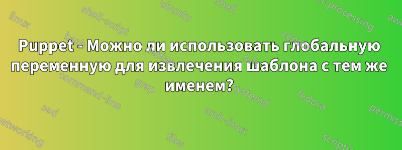Puppet - Можно ли использовать глобальную переменную для извлечения шаблона с тем же именем?