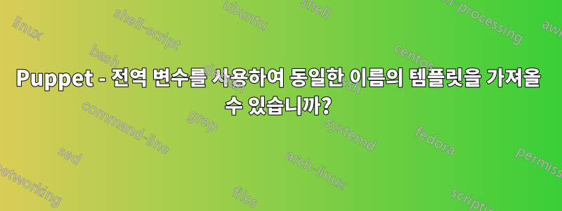 Puppet - 전역 변수를 사용하여 동일한 이름의 템플릿을 가져올 수 있습니까?