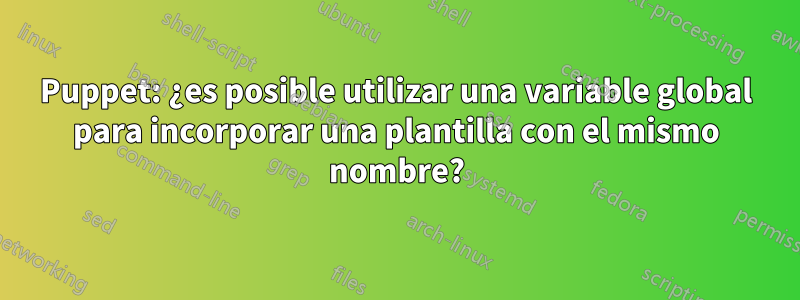 Puppet: ¿es posible utilizar una variable global para incorporar una plantilla con el mismo nombre?