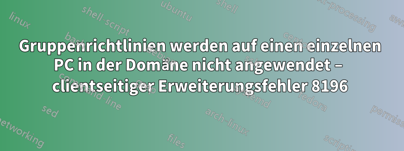 Gruppenrichtlinien werden auf einen einzelnen PC in der Domäne nicht angewendet – clientseitiger Erweiterungsfehler 8196