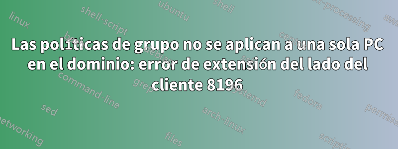 Las políticas de grupo no se aplican a una sola PC en el dominio: error de extensión del lado del cliente 8196