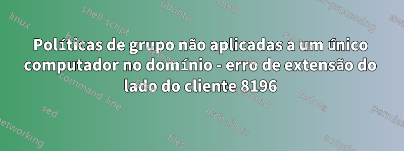 Políticas de grupo não aplicadas a um único computador no domínio - erro de extensão do lado do cliente 8196