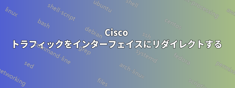 Cisco トラフィックをインターフェイスにリダイレクトする
