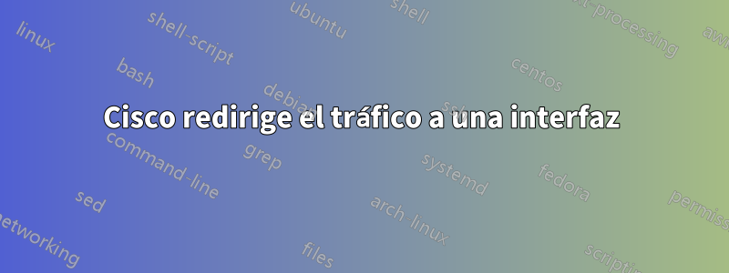 Cisco redirige el tráfico a una interfaz