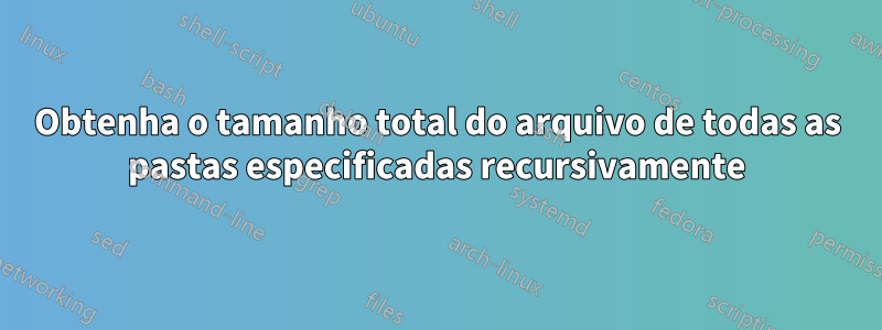 Obtenha o tamanho total do arquivo de todas as pastas especificadas recursivamente