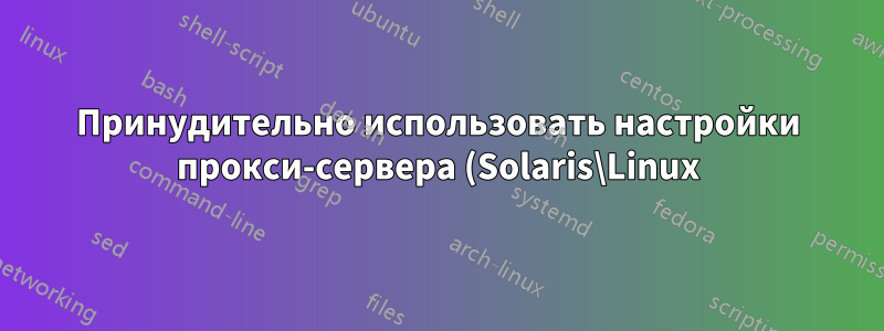 Принудительно использовать настройки прокси-сервера (Solaris\Linux)