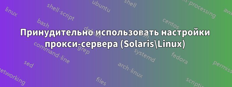 Принудительно использовать настройки прокси-сервера (Solaris\Linux)