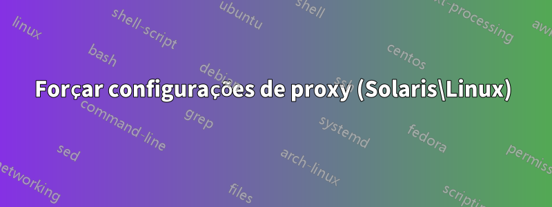 Forçar configurações de proxy (Solaris\Linux)