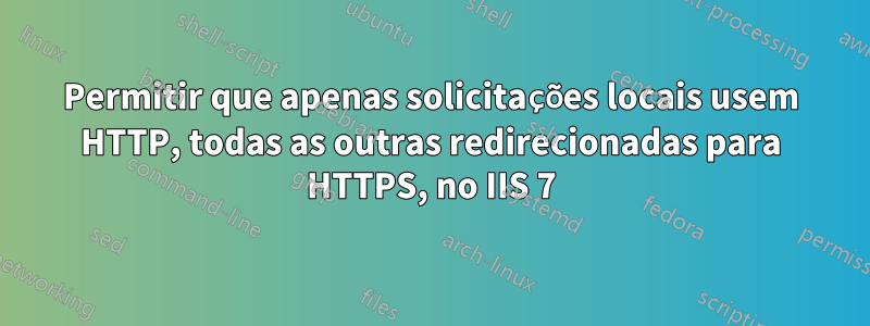 Permitir que apenas solicitações locais usem HTTP, todas as outras redirecionadas para HTTPS, no IIS 7