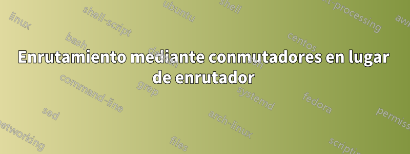 Enrutamiento mediante conmutadores en lugar de enrutador