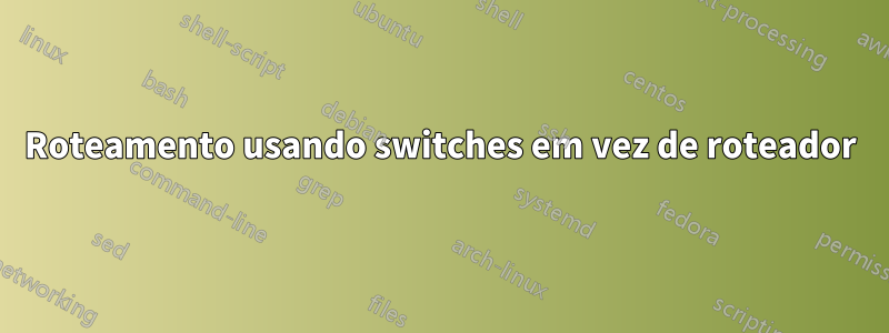 Roteamento usando switches em vez de roteador