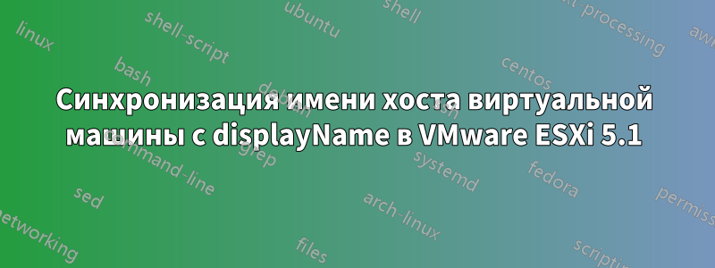 Синхронизация имени хоста виртуальной машины с displayName в VMware ESXi 5.1
