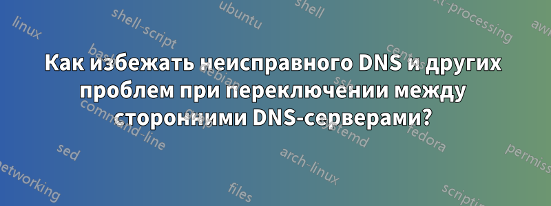 Как избежать неисправного DNS и других проблем при переключении между сторонними DNS-серверами?