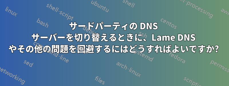 サードパーティの DNS サーバーを切り替えるときに、Lame DNS やその他の問題を回避するにはどうすればよいですか?