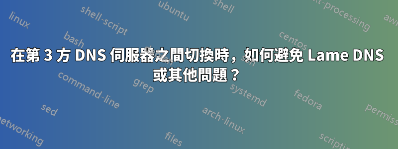 在第 3 方 DNS 伺服器之間切換時，如何避免 Lame DNS 或其他問題？