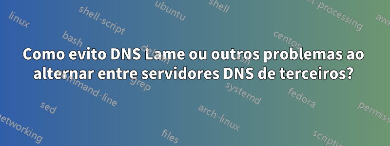 Como evito DNS Lame ou outros problemas ao alternar entre servidores DNS de terceiros?