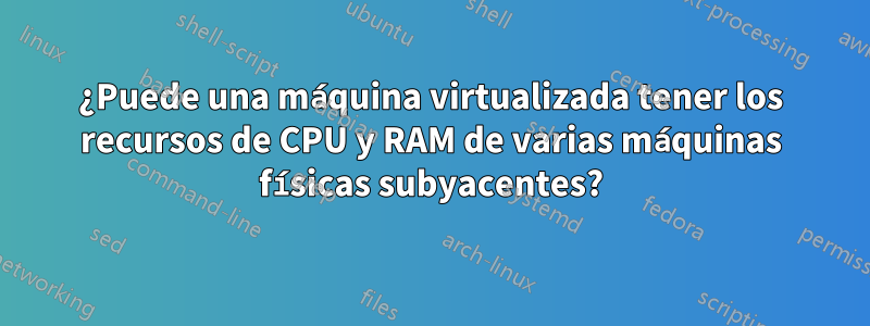 ¿Puede una máquina virtualizada tener los recursos de CPU y RAM de varias máquinas físicas subyacentes?