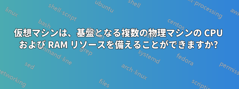 仮想マシンは、基盤となる複数の物理マシンの CPU および RAM リソースを備えることができますか?