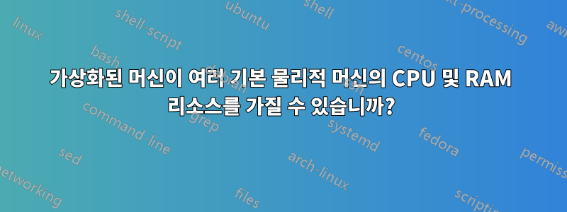 가상화된 머신이 여러 기본 물리적 머신의 CPU 및 RAM 리소스를 가질 수 있습니까?