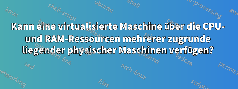 Kann eine virtualisierte Maschine über die CPU- und RAM-Ressourcen mehrerer zugrunde liegender physischer Maschinen verfügen?