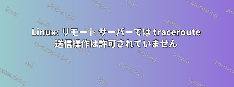 Linux: リモート サーバーでは traceroute 送信操作は許可されていません