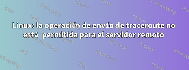 Linux: la operación de envío de traceroute no está permitida para el servidor remoto