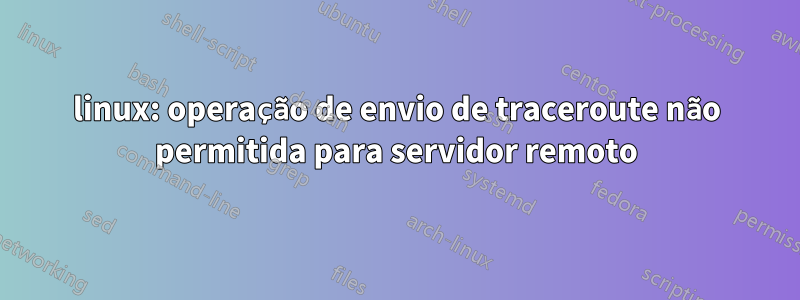 linux: operação de envio de traceroute não permitida para servidor remoto