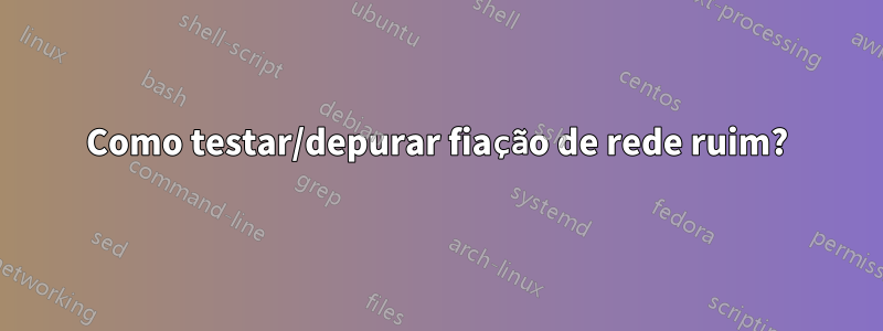 Como testar/depurar fiação de rede ruim?