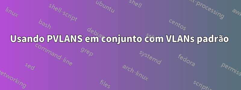 Usando PVLANS em conjunto com VLANs padrão