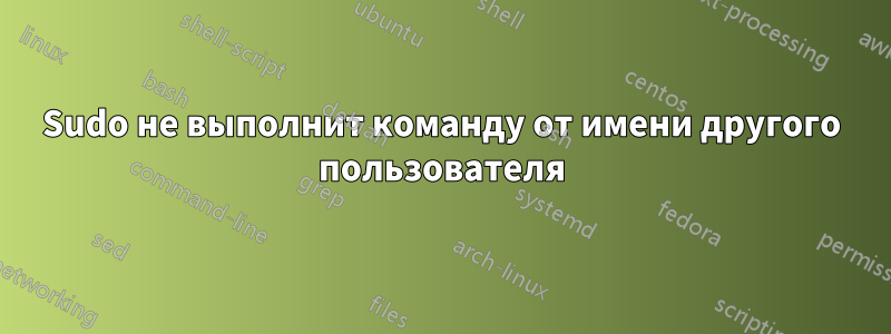 Sudo не выполнит команду от имени другого пользователя