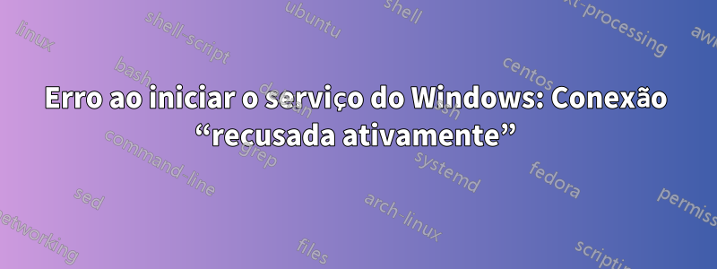 Erro ao iniciar o serviço do Windows: Conexão “recusada ativamente”