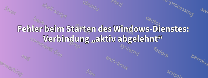 Fehler beim Starten des Windows-Dienstes: Verbindung „aktiv abgelehnt“