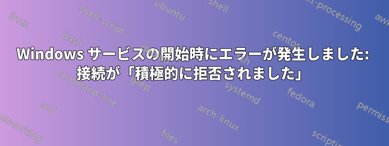 Windows サービスの開始時にエラーが発生しました: 接続が「積極的に拒否されました」