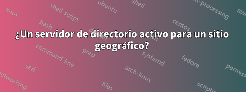 ¿Un servidor de directorio activo para un sitio geográfico?