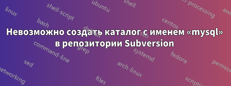 Невозможно создать каталог с именем «mysql» в репозитории Subversion