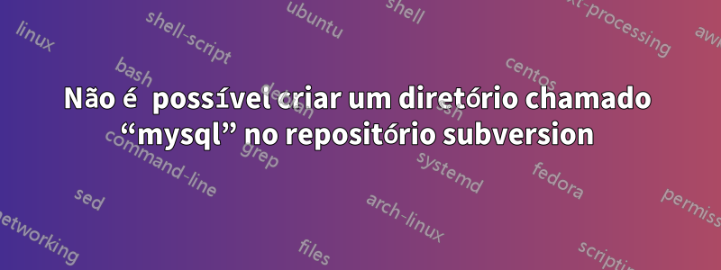 Não é possível criar um diretório chamado “mysql” no repositório subversion