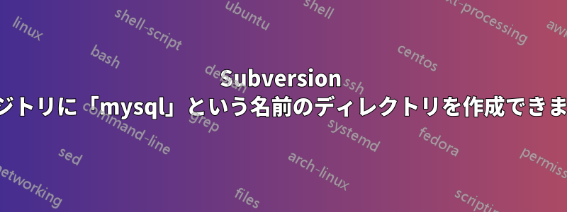 Subversion リポジトリに「mysql」という名前のディレクトリを作成できません