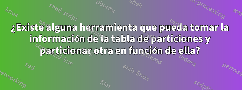 ¿Existe alguna herramienta que pueda tomar la información de la tabla de particiones y particionar otra en función de ella?