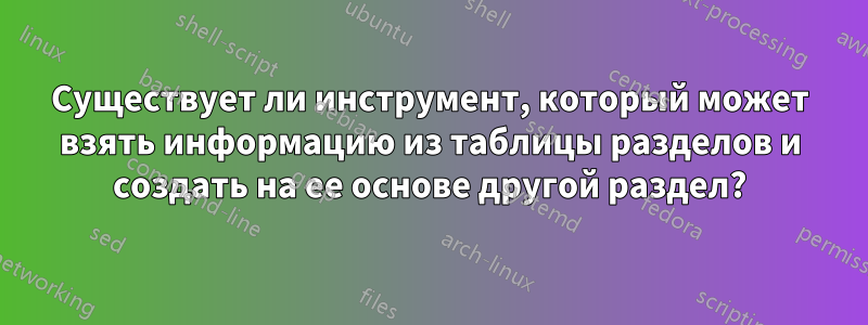 Существует ли инструмент, который может взять информацию из таблицы разделов и создать на ее основе другой раздел?