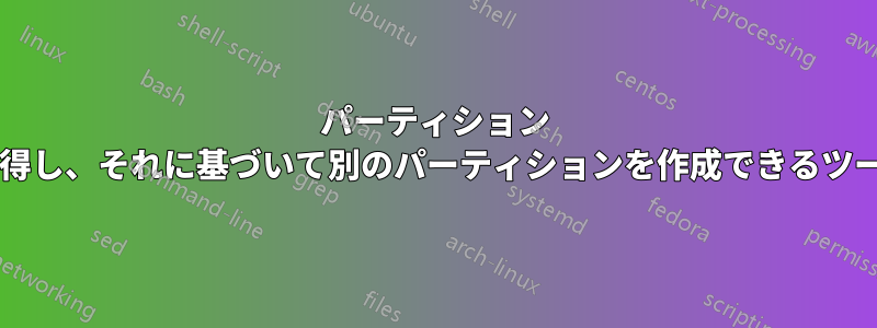 パーティション テーブル情報を取得し、それに基づいて別のパーティションを作成できるツールはありますか?
