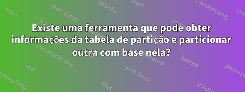 Existe uma ferramenta que pode obter informações da tabela de partição e particionar outra com base nela?