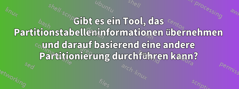 Gibt es ein Tool, das Partitionstabelleninformationen übernehmen und darauf basierend eine andere Partitionierung durchführen kann?